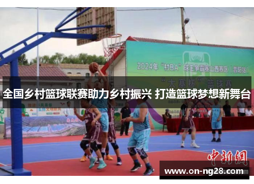 全国乡村篮球联赛助力乡村振兴 打造篮球梦想新舞台