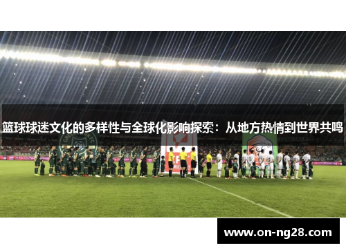 篮球球迷文化的多样性与全球化影响探索：从地方热情到世界共鸣