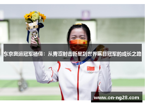 东京奥运冠军杨倩：从青涩射击新星到世界瞩目冠军的成长之路
