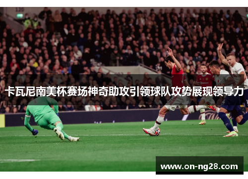 卡瓦尼南美杯赛场神奇助攻引领球队攻势展现领导力