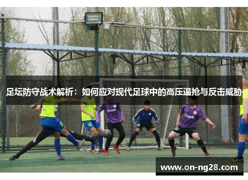 足坛防守战术解析：如何应对现代足球中的高压逼抢与反击威胁