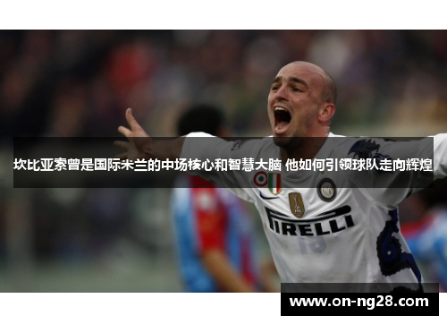 坎比亚索曾是国际米兰的中场核心和智慧大脑 他如何引领球队走向辉煌