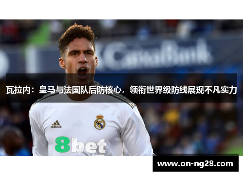 瓦拉内：皇马与法国队后防核心，领衔世界级防线展现不凡实力