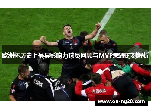 欧洲杯历史上最具影响力球员回顾与MVP荣耀时刻解析
