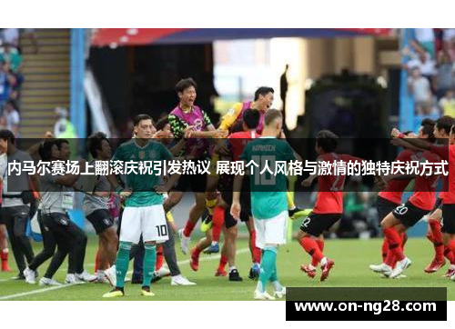 内马尔赛场上翻滚庆祝引发热议 展现个人风格与激情的独特庆祝方式
