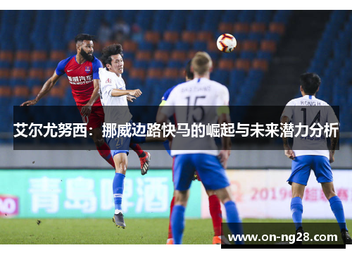 艾尔尤努西：挪威边路快马的崛起与未来潜力分析