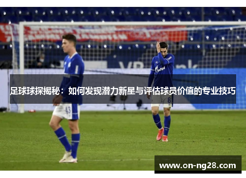 足球球探揭秘：如何发现潜力新星与评估球员价值的专业技巧