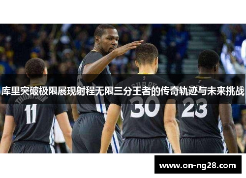 库里突破极限展现射程无限三分王者的传奇轨迹与未来挑战
