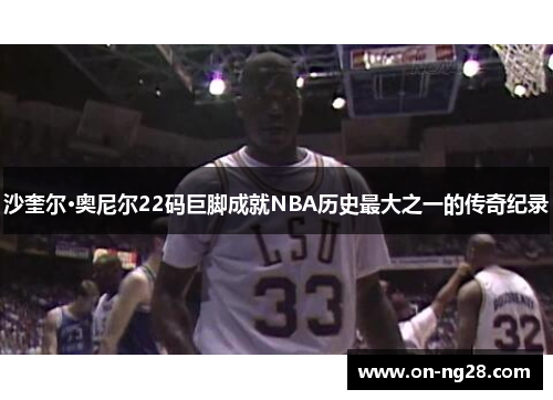 沙奎尔·奥尼尔22码巨脚成就NBA历史最大之一的传奇纪录