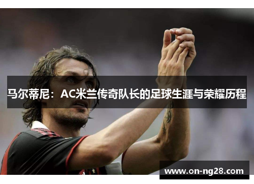 马尔蒂尼：AC米兰传奇队长的足球生涯与荣耀历程