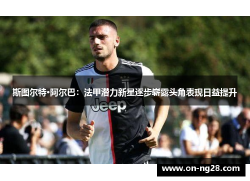 斯图尔特·阿尔巴：法甲潜力新星逐步崭露头角表现日益提升