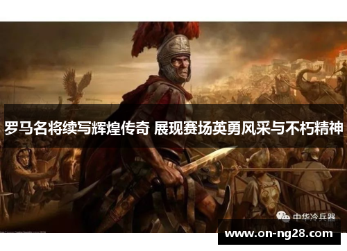罗马名将续写辉煌传奇 展现赛场英勇风采与不朽精神
