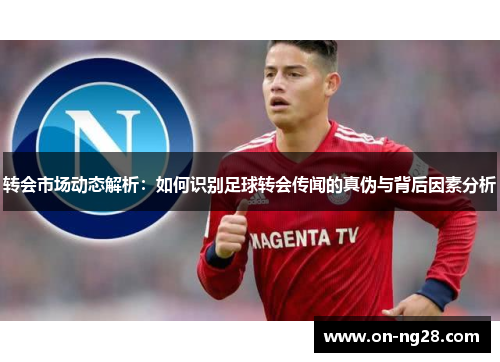 转会市场动态解析：如何识别足球转会传闻的真伪与背后因素分析