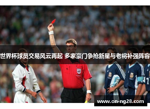 世界杯球员交易风云再起 多家豪门争抢新星与老将补强阵容