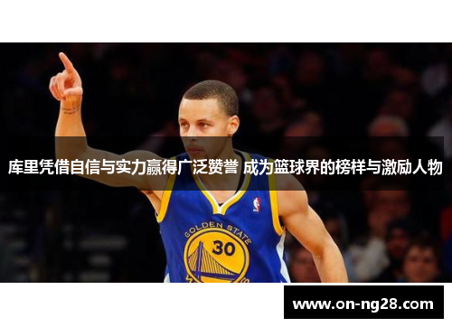 库里凭借自信与实力赢得广泛赞誉 成为篮球界的榜样与激励人物