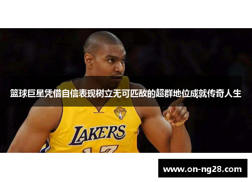 篮球巨星凭借自信表现树立无可匹敌的超群地位成就传奇人生