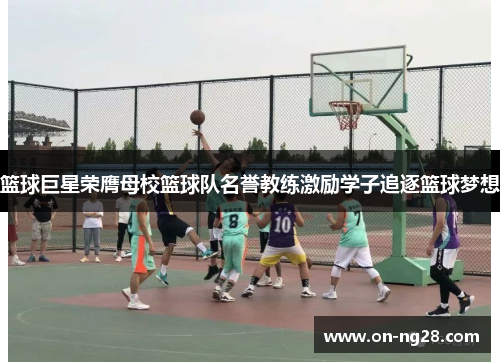 篮球巨星荣膺母校篮球队名誉教练激励学子追逐篮球梦想