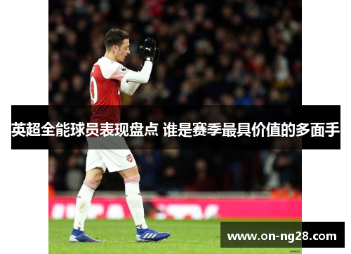 英超全能球员表现盘点 谁是赛季最具价值的多面手