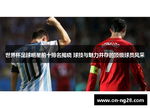 世界杯足球明星前十排名揭晓 球技与魅力并存的顶级球员风采