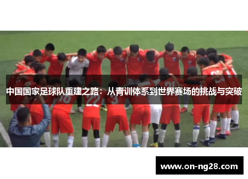 中国国家足球队重建之路：从青训体系到世界赛场的挑战与突破