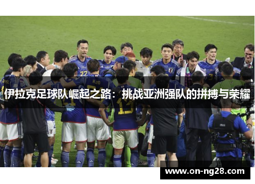 伊拉克足球队崛起之路：挑战亚洲强队的拼搏与荣耀
