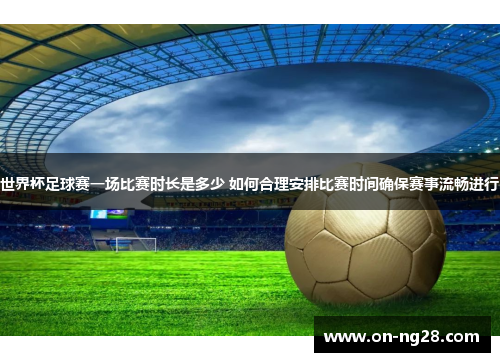 世界杯足球赛一场比赛时长是多少 如何合理安排比赛时间确保赛事流畅进行