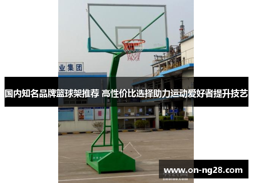 国内知名品牌篮球架推荐 高性价比选择助力运动爱好者提升技艺