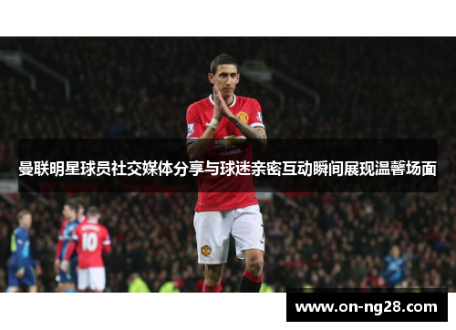 曼联明星球员社交媒体分享与球迷亲密互动瞬间展现温馨场面