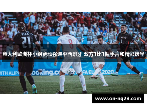 意大利欧洲杯小组赛顽强逼平西班牙 双方1比1握手言和精彩纷呈