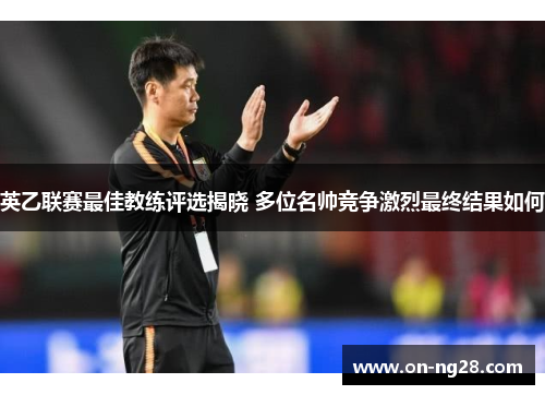 英乙联赛最佳教练评选揭晓 多位名帅竞争激烈最终结果如何