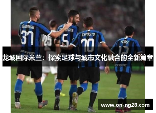 龙城国际米兰：探索足球与城市文化融合的全新篇章
