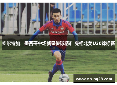 奥尔特加：墨西哥中场新星传球精准 亮相北美U20锦标赛