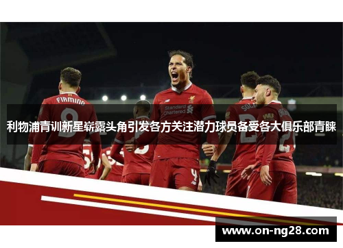 利物浦青训新星崭露头角引发各方关注潜力球员备受各大俱乐部青睐