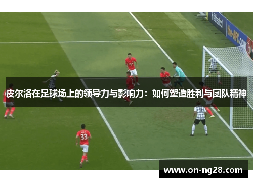 皮尔洛在足球场上的领导力与影响力：如何塑造胜利与团队精神