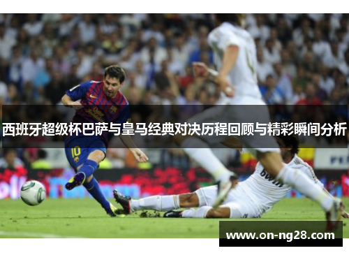 西班牙超级杯巴萨与皇马经典对决历程回顾与精彩瞬间分析