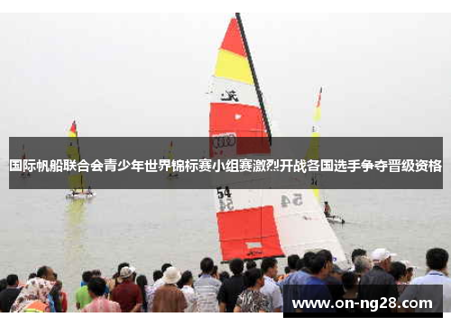 国际帆船联合会青少年世界锦标赛小组赛激烈开战各国选手争夺晋级资格