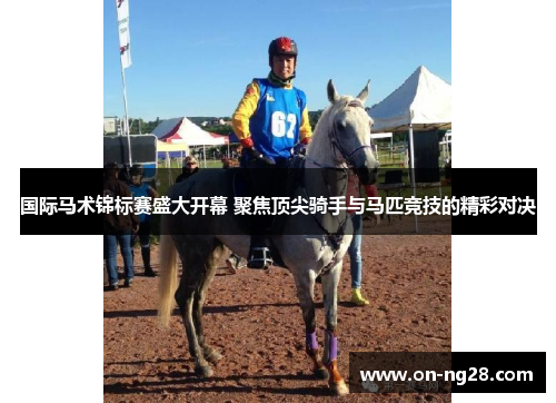 国际马术锦标赛盛大开幕 聚焦顶尖骑手与马匹竞技的精彩对决