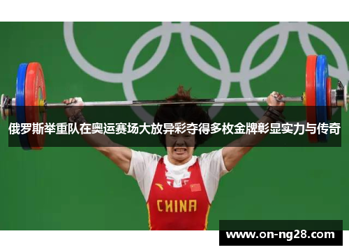 俄罗斯举重队在奥运赛场大放异彩夺得多枚金牌彰显实力与传奇