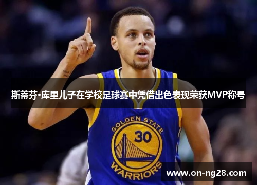 斯蒂芬·库里儿子在学校足球赛中凭借出色表现荣获MVP称号