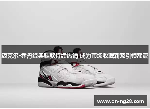 迈克尔·乔丹经典鞋款持续热销 成为市场收藏新宠引领潮流