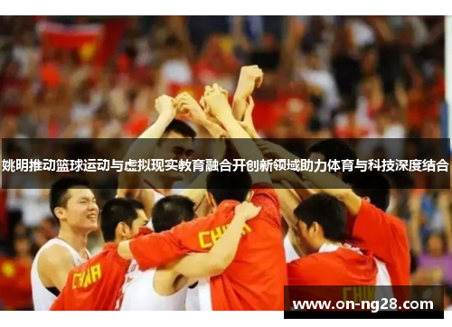 姚明推动篮球运动与虚拟现实教育融合开创新领域助力体育与科技深度结合
