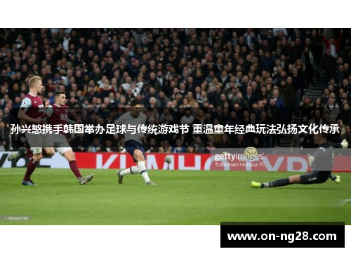 孙兴慜携手韩国举办足球与传统游戏节 重温童年经典玩法弘扬文化传承