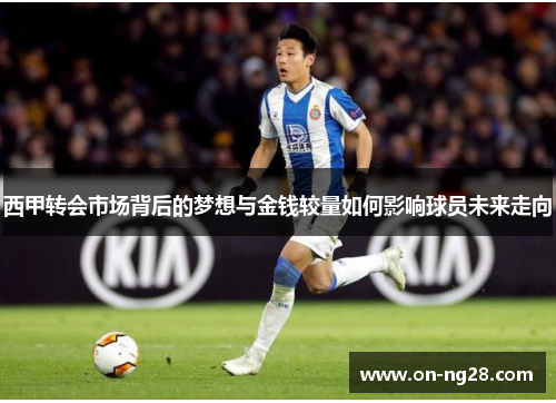 西甲转会市场背后的梦想与金钱较量如何影响球员未来走向