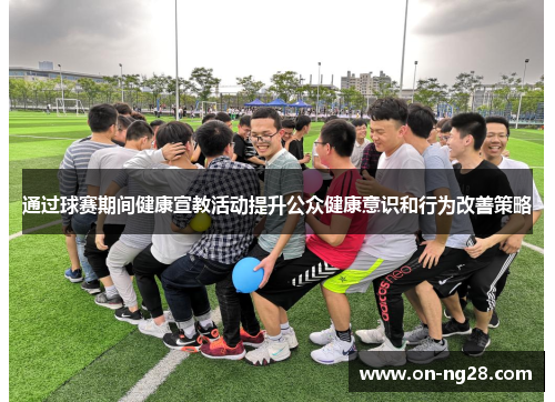 通过球赛期间健康宣教活动提升公众健康意识和行为改善策略