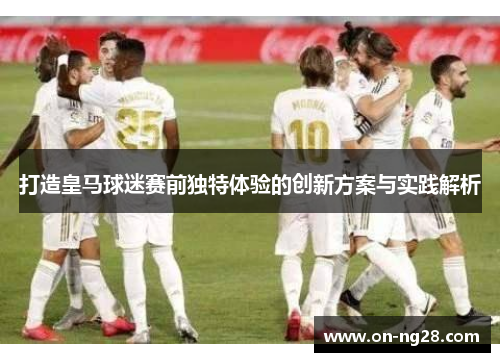 打造皇马球迷赛前独特体验的创新方案与实践解析