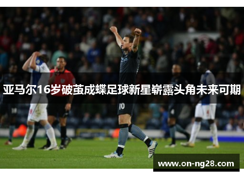 亚马尔16岁破茧成蝶足球新星崭露头角未来可期