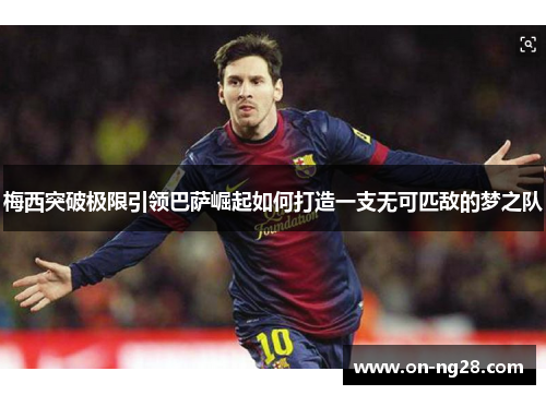 梅西突破极限引领巴萨崛起如何打造一支无可匹敌的梦之队