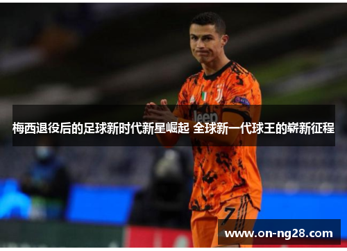 梅西退役后的足球新时代新星崛起 全球新一代球王的崭新征程