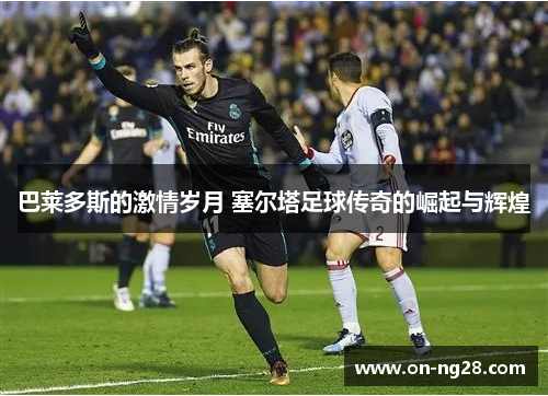 巴莱多斯的激情岁月 塞尔塔足球传奇的崛起与辉煌