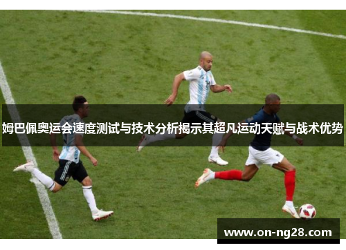 姆巴佩奥运会速度测试与技术分析揭示其超凡运动天赋与战术优势